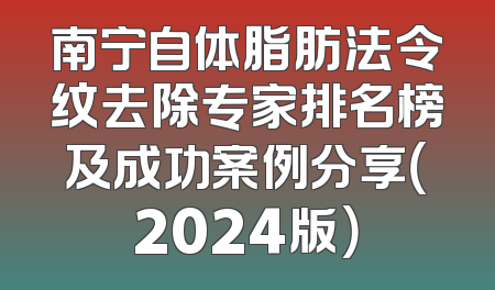 南宁自体脂肪法令纹去除专家排名榜及成功案例分享（2024版）