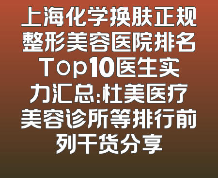 上海化学换肤正规整形美容医院排名Top10医生实力汇总：杜美医疗美容诊所等排行前列干货分享