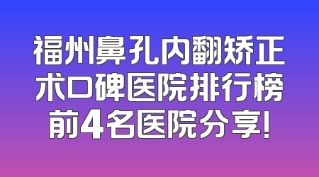 福州鼻孔内翻矫正术口碑医院排行榜前4名医院分享!