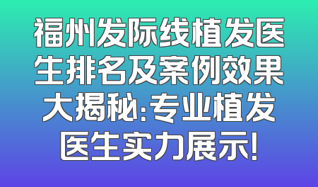福州发际线植发医生排名及案例效果大揭秘：专业植发医生实力展示！