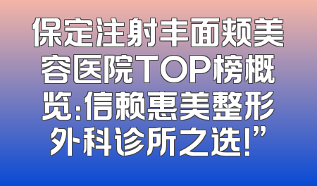 保定注射丰面颊美容医院TOP榜概览：信赖惠美整形外科诊所之选！”