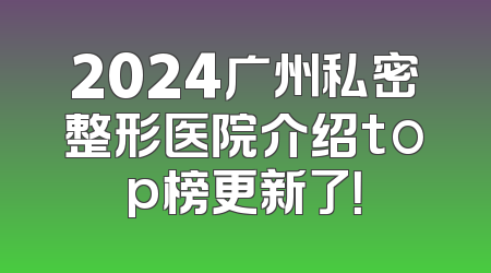 2024广州私密整形医院介绍top榜更新了！