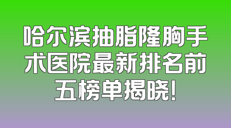 哈尔滨抽脂隆胸手术医院最新排名前五榜单揭晓！