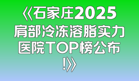 《石家庄2025肩部冷冻溶脂实力医院TOP榜公布！》