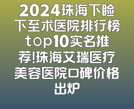 2024珠海下睑下至术医院排行榜top10实名推荐！珠海艾瑞医疗美容医院口碑价格出炉