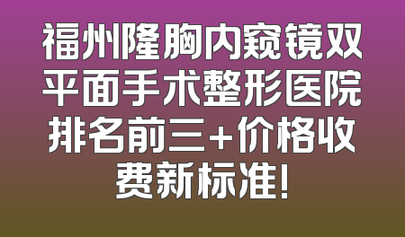福州隆胸内窥镜双平面手术整形医院排名前三+价格收费新标准!