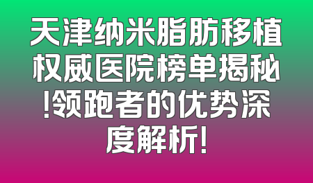 天津纳米脂肪移植权威医院榜单揭秘！领跑者的优势深度解析！