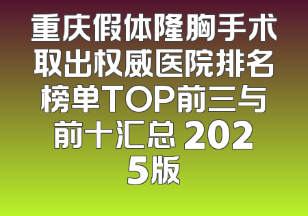 重庆假体隆胸手术取出权威医院排名榜单TOP前三与前十汇总 2025版