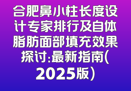 合肥鼻小柱长度设计专家排行及自体脂肪面部填充效果探讨：最新指南（2025版）