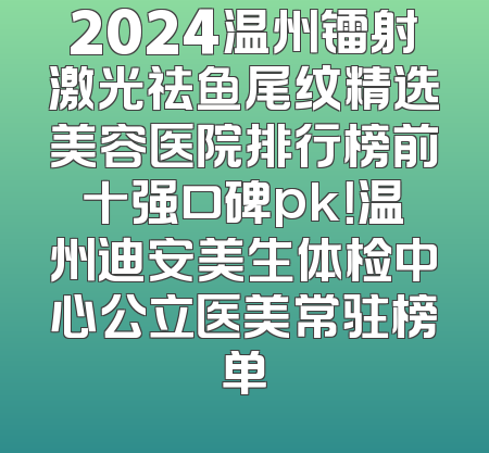 2024温州镭射激光祛鱼尾纹精选美容医院排行榜前十强口碑pk！温州迪安美生体检中心公立医美常驻榜单