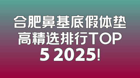 合肥鼻基底假体垫高精选排行TOP5 2025!