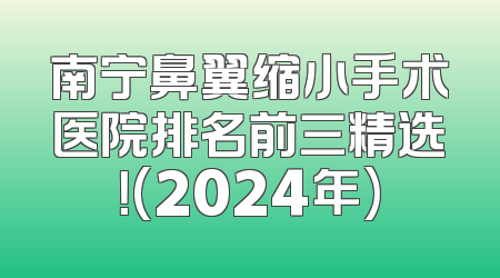南宁鼻翼缩小手术医院排名前三精选！(2024年)
