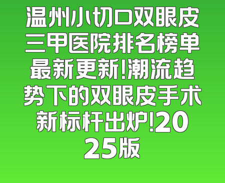 温州小切口双眼皮三甲医院排名榜单最新更新！潮流趋势下的双眼皮手术新标杆出炉！2025版