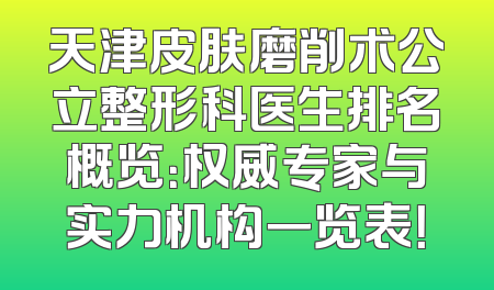 天津皮肤磨削术公立整形科医生排名概览：权威专家与实力机构一览表！
