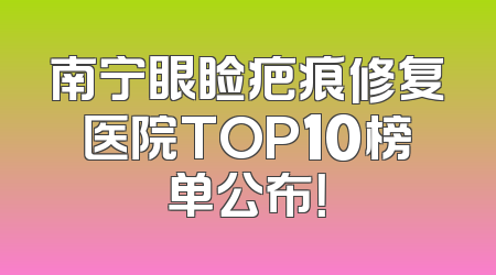 南宁眼睑疤痕修复医院TOP10榜单公布！