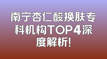 南宁杏仁酸换肤专科机构TOP4深度解析！