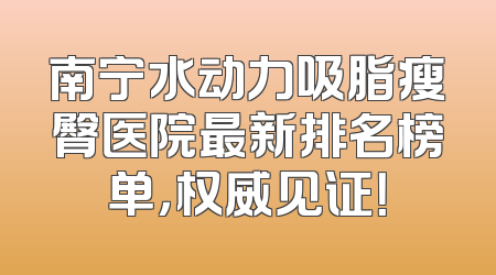 南宁水动力吸脂瘦臀医院最新排名榜单，权威见证！