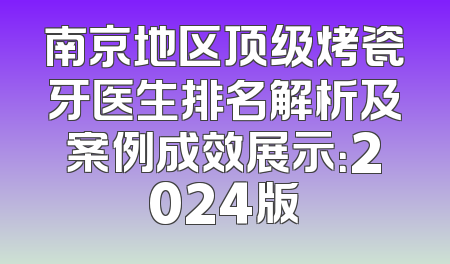 南京地区顶级烤瓷牙医生排名解析及案例成效展示：2024版