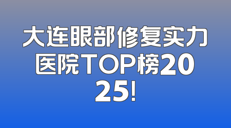 大连眼部修复实力医院TOP榜2025！