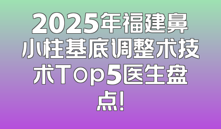 2025年福建鼻小柱基底调整术技术Top5医生盘点！