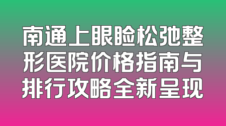 南通上眼睑松弛整形医院价格指南与排行攻略全新呈现