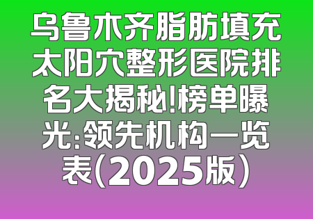 乌鲁木齐脂肪填充太阳穴整形医院排名大揭秘！榜单曝光：领先机构一览表（2025版）