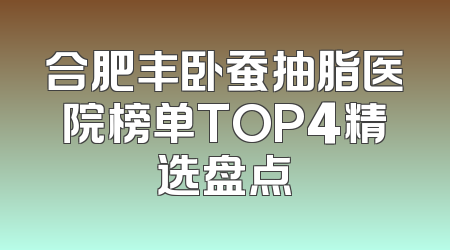 合肥丰卧蚕抽脂医院榜单TOP4精选盘点