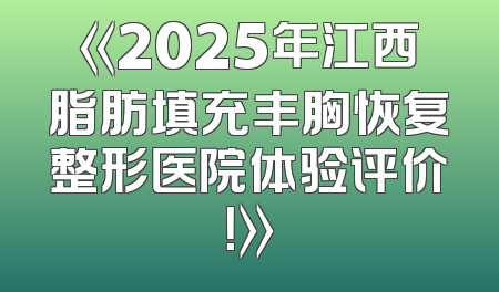 《2025年江西脂肪填充丰胸恢复整形医院体验评价！》