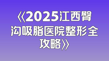 《2025江西臀沟吸脂医院整形全攻略》