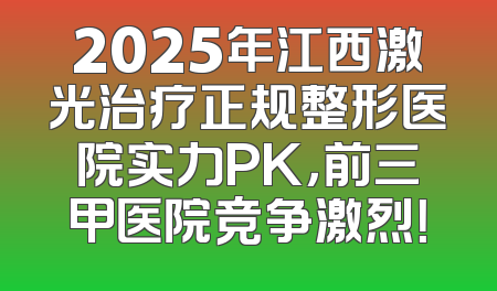 2025年江西激光治疗正规整形医院实力PK，前三甲医院竞争激烈！