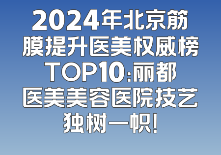 2024年北京筋膜提升医美权威榜TOP10：丽都医美美容医院技艺独树一帜！