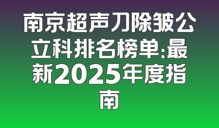 南京超声刀除皱公立科排名榜单：最新2025年度指南