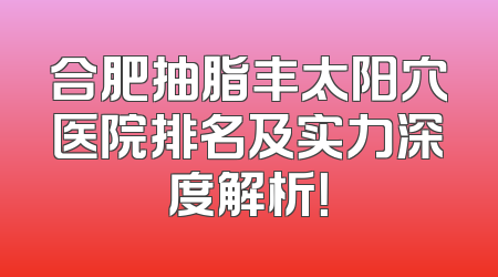 合肥抽脂丰太阳穴医院排名及实力深度解析！