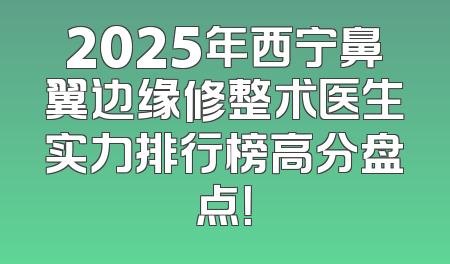 2025年西宁鼻翼边缘修整术医生实力排行榜高分盘点！