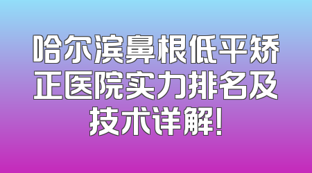 哈尔滨鼻根低平矫正医院实力排名及技术详解！