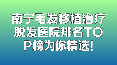 南宁毛发移植治疗脱发医院排名TOP榜为你精选！