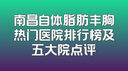 南昌自体脂肪丰胸热门医院排行榜及五大院点评