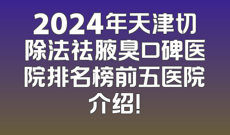 2024年天津切除法祛腋臭口碑医院排名榜前五医院介绍!