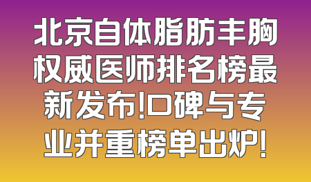 北京自体脂肪丰胸权威医师排名榜最新发布！口碑与专业并重榜单出炉！
