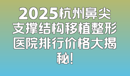 2025杭州鼻尖支撑结构移植整形医院排行价格大揭秘！