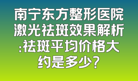 南宁东方整形医院激光祛斑效果解析：祛斑平均价格大约是多少？