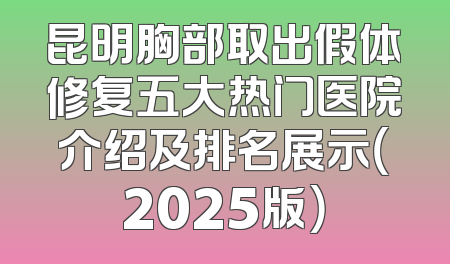 昆明胸部取出假体修复五大热门医院介绍及排名展示（2025版）