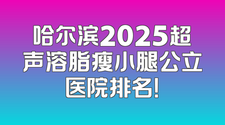 哈尔滨2025超声溶脂瘦小腿公立医院排名！