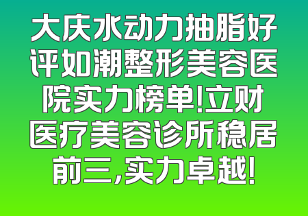 大庆水动力抽脂好评如潮整形美容医院实力榜单！立财医疗美容诊所稳居前三，实力卓越！