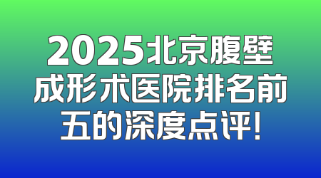 2025北京腹壁成形术医院排名前五的深度点评！