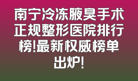 南宁冷冻腋臭手术正规整形医院排行榜！最新权威榜单出炉！