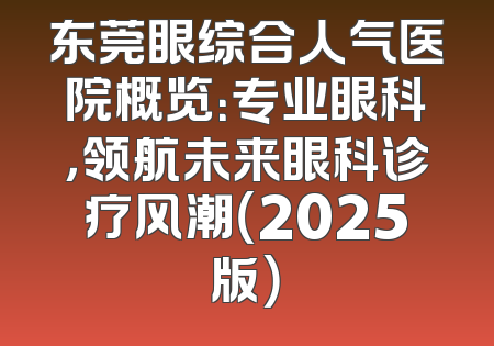 东莞眼综合人气医院概览：专业眼科，领航未来眼科诊疗风潮（2025版）