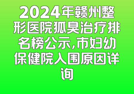 2024年赣州整形医院狐臭治疗排名榜公示，市妇幼保健院入围原因详询