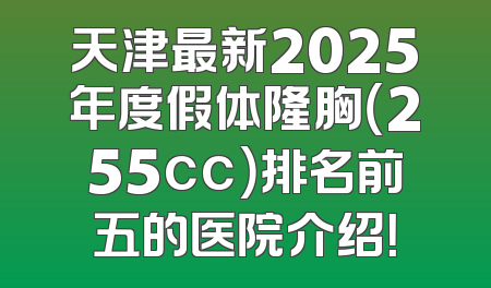 天津最新2025年度假体隆胸（255cc）排名前五的医院介绍！