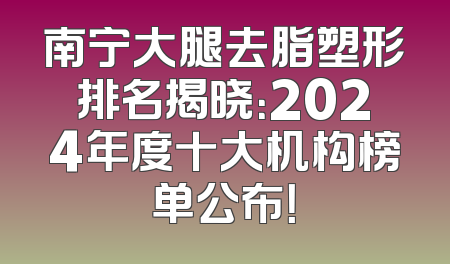 南宁大腿去脂塑形排名揭晓：2024年度十大机构榜单公布！